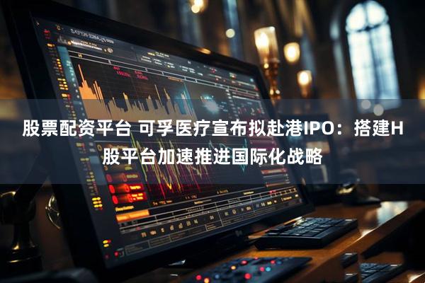 股票配资平台 可孚医疗宣布拟赴港IPO：搭建H股平台加速推进国际化战略