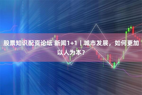 股票知识配资论坛 新闻1+1丨城市发展，如何更加以人为本？