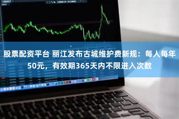 股票配资平台 丽江发布古城维护费新规：每人每年50元，有效期365天内不限进入次数