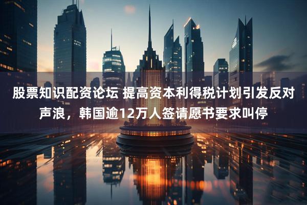 股票知识配资论坛 提高资本利得税计划引发反对声浪，韩国逾12万人签请愿书要求叫停