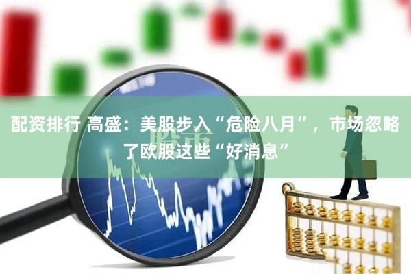 配资排行 高盛：美股步入“危险八月”，市场忽略了欧股这些“好消息”