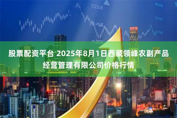 股票配资平台 2025年8月1日西藏领峰农副产品经营管理有限公司价格行情