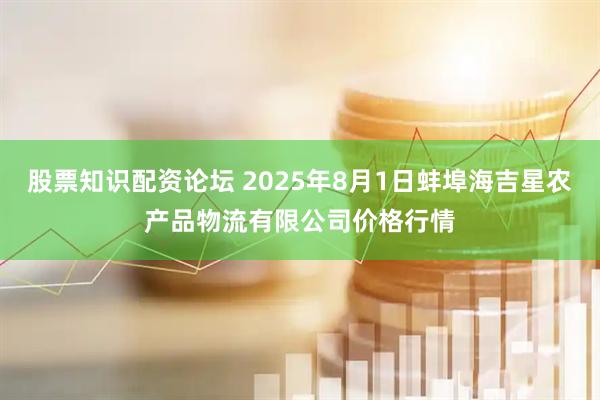 股票知识配资论坛 2025年8月1日蚌埠海吉星农产品物流有限公司价格行情
