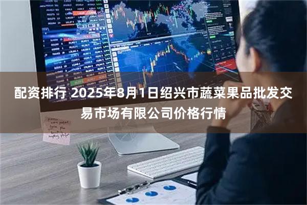 配资排行 2025年8月1日绍兴市蔬菜果品批发交易市场有限公司价格行情