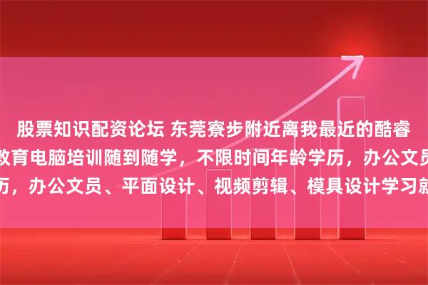 股票知识配资论坛 东莞寮步附近离我最近的酷睿教育电脑培训优选酷睿教育电脑培训随到随学，不限时间年龄学历，办公文员、平面设计、视频剪辑、模具设计学习就业一站式服务