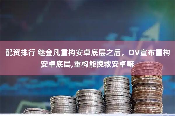 配资排行 继金凡重构安卓底层之后，OV宣布重构安卓底层,重构能挽救安卓嘛