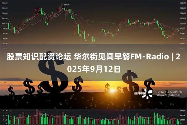 股票知识配资论坛 华尔街见闻早餐FM-Radio | 2025年9月12日