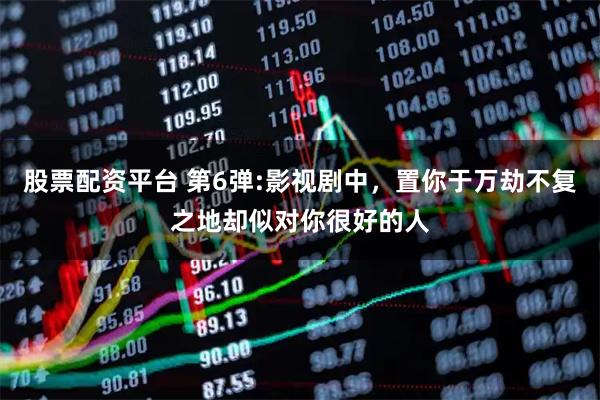 股票配资平台 第6弹:影视剧中，置你于万劫不复之地却似对你很好的人