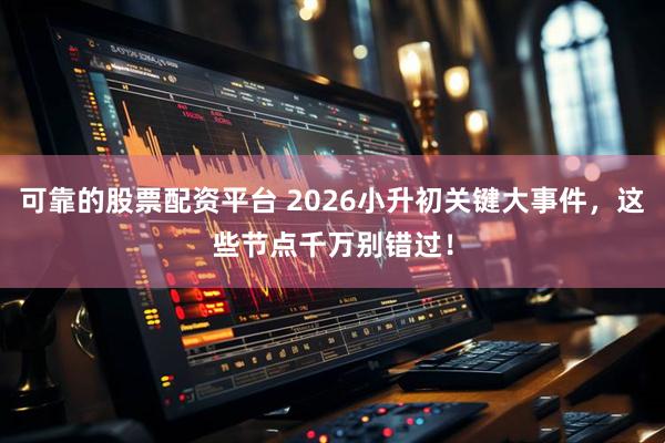 可靠的股票配资平台 2026小升初关键大事件，这些节点千万别错过！