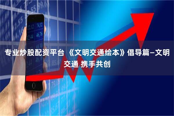 专业炒股配资平台 《文明交通绘本》倡导篇—文明交通 携手共创