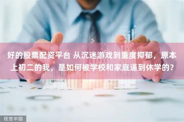 好的股票配资平台 从沉迷游戏到重度抑郁，原本上初二的我，是如何被学校和家庭逼到休学的？
