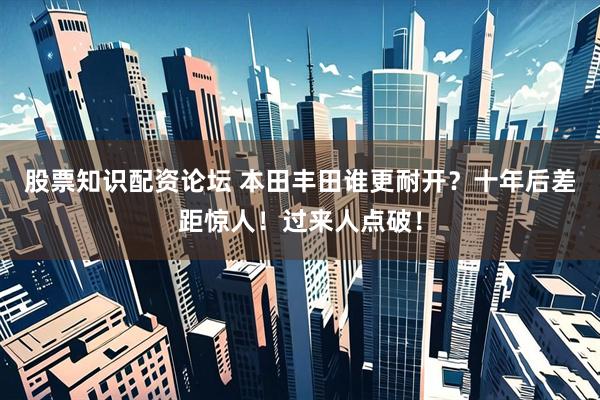 股票知识配资论坛 本田丰田谁更耐开？十年后差距惊人！过来人点破！