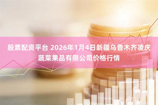 股票配资平台 2026年1月4日新疆乌鲁木齐凌庆蔬菜果品有限公司价格行情