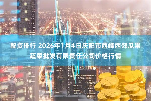 配资排行 2026年1月4日庆阳市西峰西郊瓜果蔬菜批发有限责任公司价格行情
